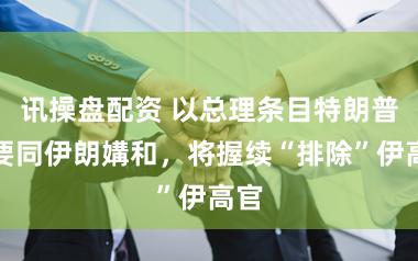 讯操盘配资 以总理条目特朗普不要同伊朗媾和,将握续“排除”伊高官