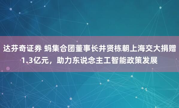 达芬奇证券 蚂集合团董事长井贤栋朝上海交大捐赠1.3亿元，助力东说念主工智能政策发展
