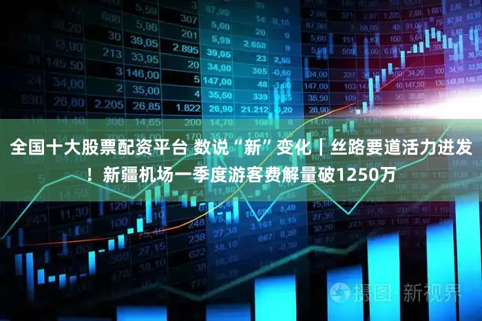 全国十大股票配资平台 数说“新”变化｜丝路要道活力迸发！新疆机场一季度游客费解量破1250万