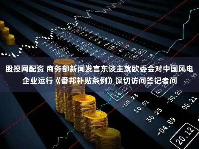 股投网配资 商务部新闻发言东谈主就欧委会对中国风电企业运行《番邦补贴条例》深切访问答记者问