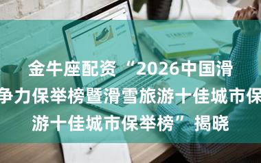 金牛座配资 “2026中国滑雪度假区竞争力保举榜暨滑雪旅游十佳城市保举榜” 揭晓