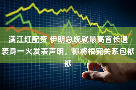 满江红配资 伊朗总统就最高首长遇袭身一火发表声明，称将根究关系包袱