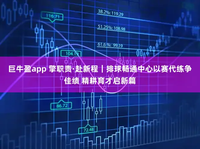巨牛盈app 擎职责·赴新程｜排球畅通中心以赛代练争佳绩 精耕育才启新篇