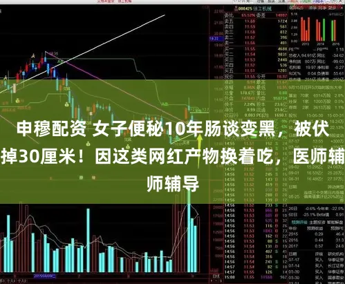 申穆配资 女子便秘10年肠谈变黑，被伏击掉30厘米！因这类网红产物换着吃，医师辅导