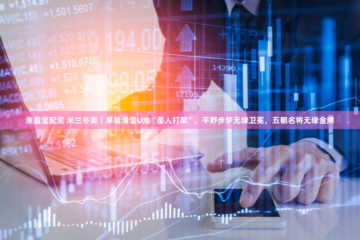 涨盈宝配资 米兰冬奥｜单板滑雪U池“圣人打架”，平野步梦无缘卫冕，五朝名将无缘金牌