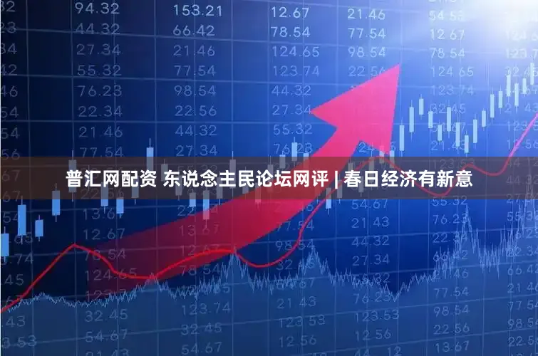 普汇网配资 东说念主民论坛网评 | 春日经济有新意