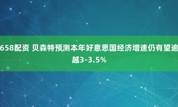 658配资 贝森特预测本年好意思国经济增速仍有望逾越3-3.5%