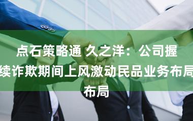 点石策略通 久之洋：公司握续诈欺期间上风激动民品业务布局