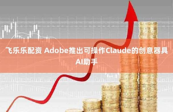 飞乐乐配资 Adobe推出可操作Claude的创意器具AI助手