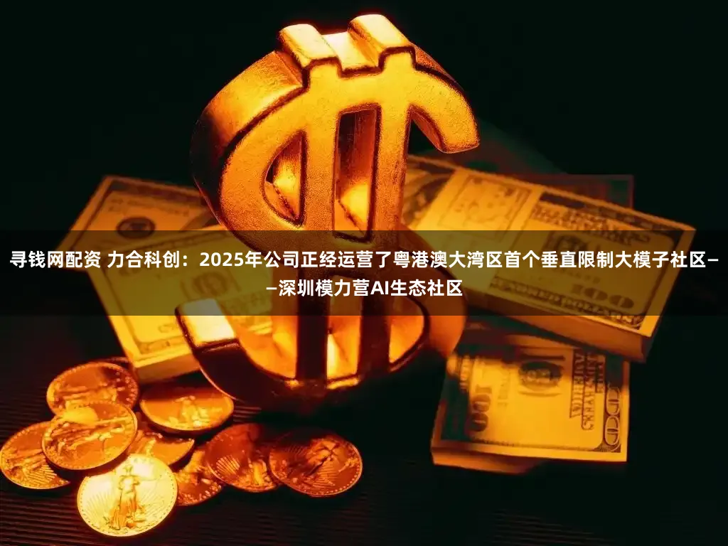 寻钱网配资 力合科创：2025年公司正经运营了粤港澳大湾区首个垂直限制大模子社区——深圳模力营AI生态社区