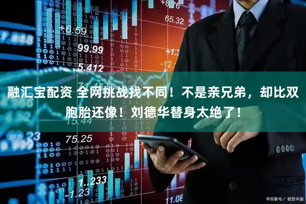 融汇宝配资 全网挑战找不同！不是亲兄弟，却比双胞胎还像！刘德华替身太绝了！