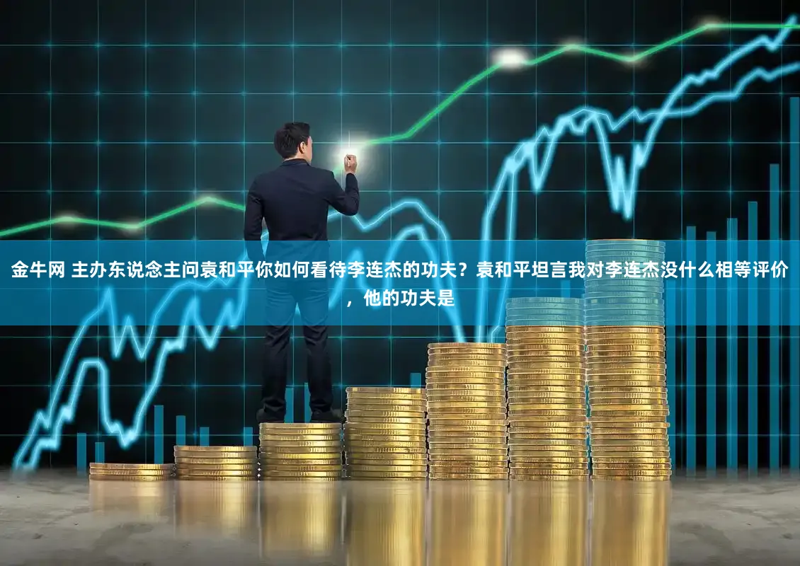 金牛网 主办东说念主问袁和平你如何看待李连杰的功夫？袁和平坦言我对李连杰没什么相等评价，他的功夫是