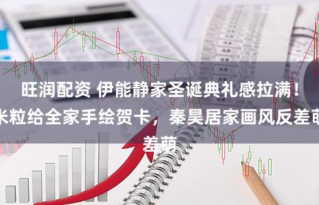 旺润配资 伊能静家圣诞典礼感拉满！米粒给全家手绘贺卡，秦昊居家画风反差萌