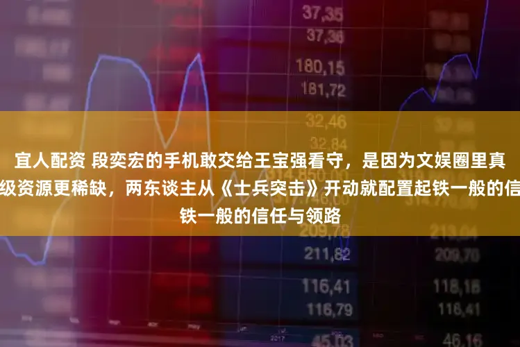 宜人配资 段奕宏的手机敢交给王宝强看守，是因为文娱圈里真友谊比顶级资源更稀缺，两东谈主从《士兵突击》开动就配置起铁一般的信任与领路