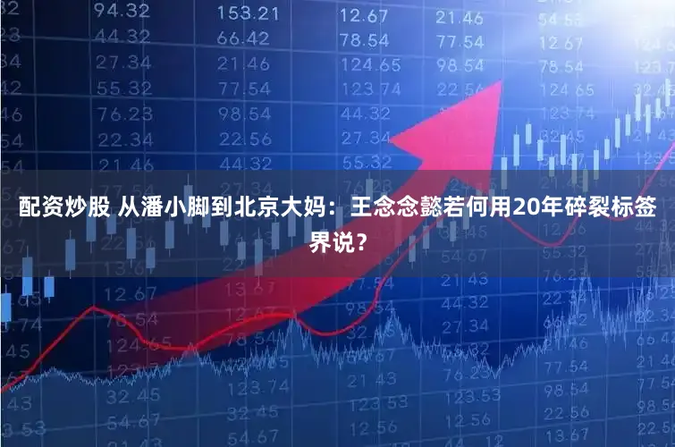 配资炒股 从潘小脚到北京大妈：王念念懿若何用20年碎裂标签界说？