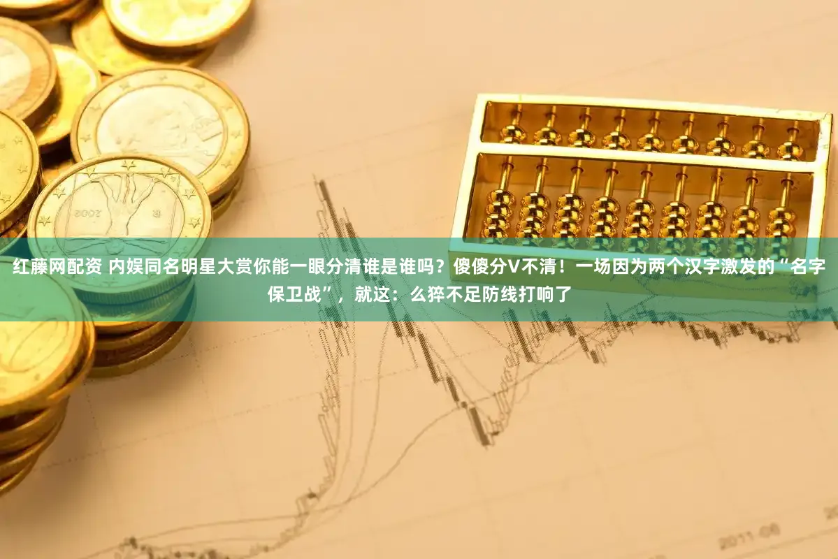 红藤网配资 内娱同名明星大赏你能一眼分清谁是谁吗？傻傻分V不清！一场因为两个汉字激发的“名字保卫战”，就这：么猝不足防线打响了