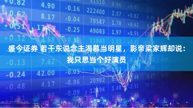 盛今证券 若干东说念主渴慕当明星，影帝梁家辉却说：我只思当个好演员