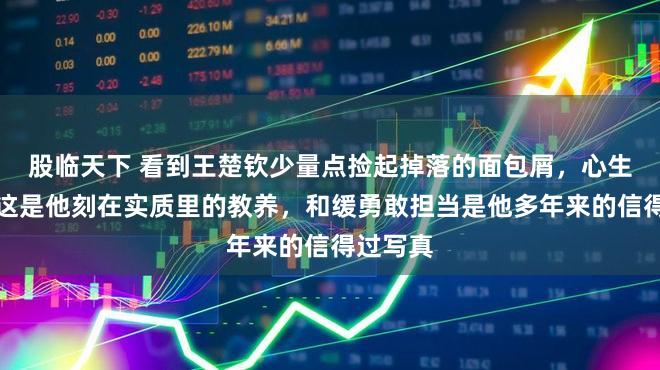 股临天下 看到王楚钦少量点捡起掉落的面包屑，心生感动，这是他刻在实质里的教养，和缓勇敢担当是他多年来的信得过写真