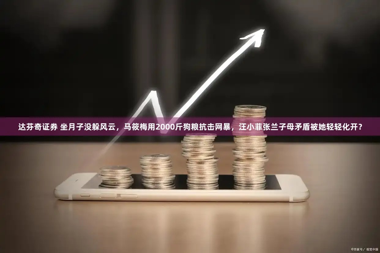 达芬奇证券 坐月子没躲风云，马筱梅用2000斤狗粮抗击网暴，汪小菲张兰子母矛盾被她轻轻化开？
