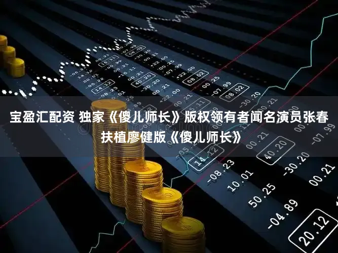 宝盈汇配资 独家《傻儿师长》版权领有者闻名演员张春 扶植廖健版《傻儿师长》