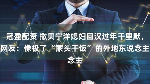 冠盈配资 撒贝宁洋媳妇回汉过年千里默，网友：像极了 “蒙头干饭” 的外地东说念主