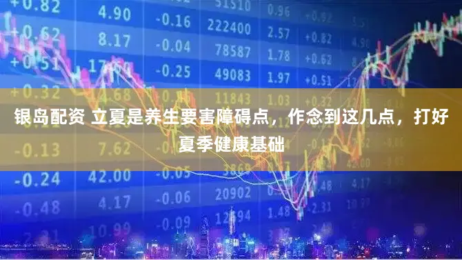 银岛配资 立夏是养生要害障碍点，作念到这几点，打好夏季健康基础