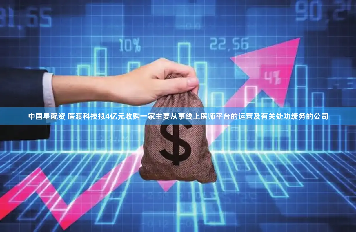 中国星配资 医渡科技拟4亿元收购一家主要从事线上医师平台的运营及有关处功绩务的公司