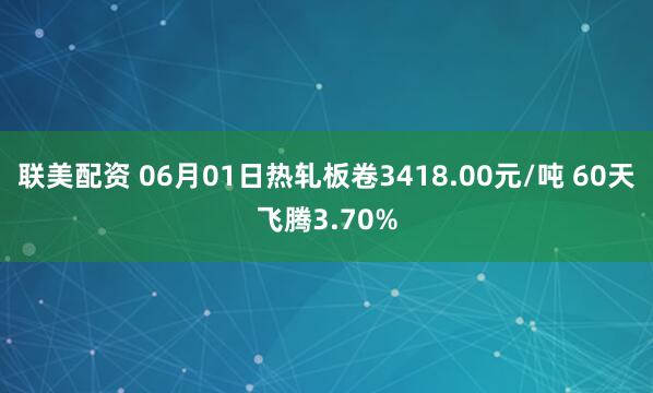 联美配资 06月01日热轧板卷3418.00元/吨 60天飞腾3.70%
