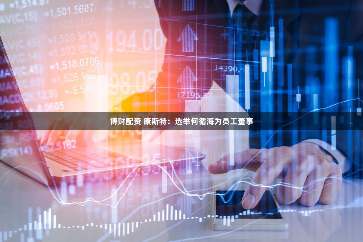 博财配资 康斯特：选举何循海为员工董事