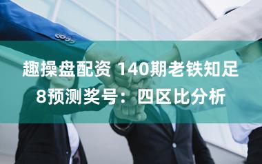 趣操盘配资 140期老铁知足8预测奖号：四区比分析