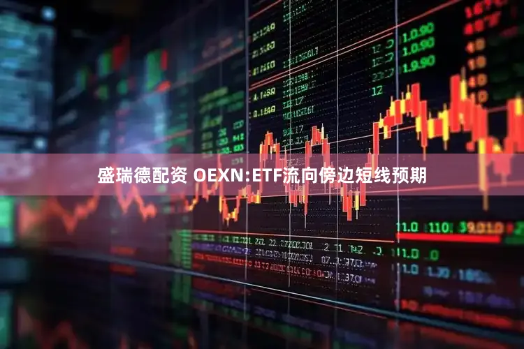 盛瑞德配资 OEXN:ETF流向傍边短线预期