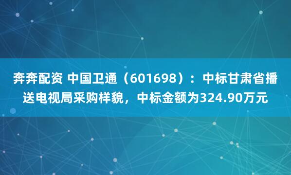 奔奔配资 中国卫通（601698）：中标甘肃省播送电视局采购样貌，中标金额为324.90万元