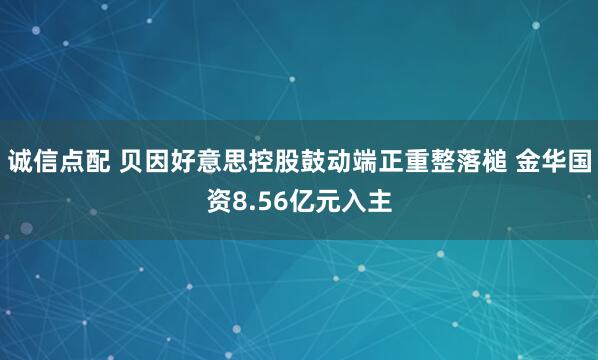 诚信点配 贝因好意思控股鼓动端正重整落槌 金华国资8.56亿元入主