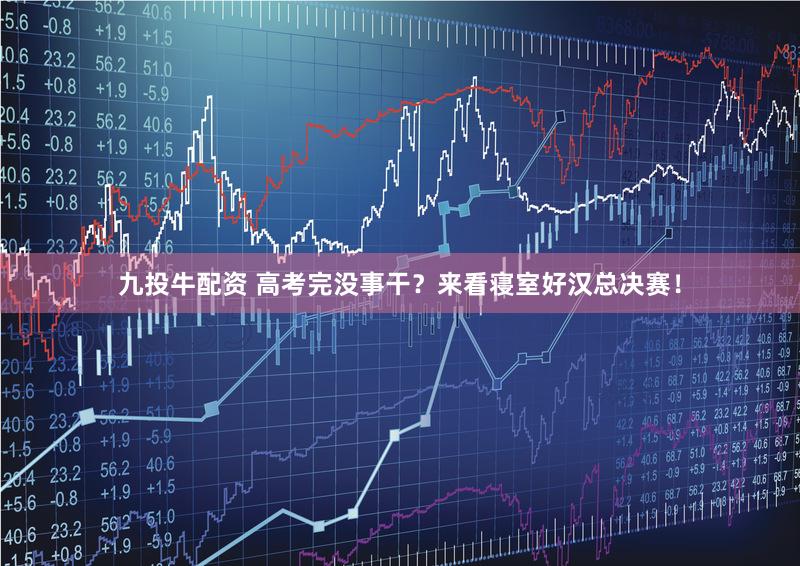 九投牛配资 高考完没事干？来看寝室好汉总决赛！