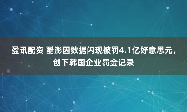 盈讯配资 酷澎因数据闪现被罚4.1亿好意思元，创下韩国企业罚金记录