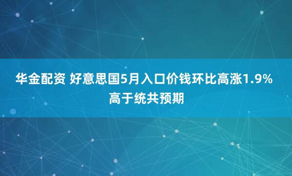 华金配资 好意思国5月入口价钱环比高涨1.9% 高于统共预期