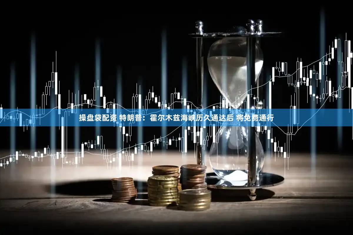 操盘袋配资 特朗普：霍尔木兹海峡历久通达后 将免费通行