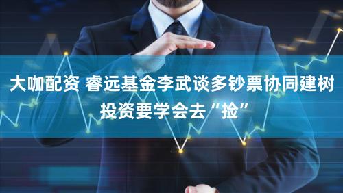 大咖配资 睿远基金李武谈多钞票协同建树 投资要学会去“捡”